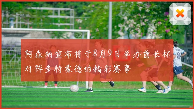 阿森纳宣布将于8月9日举办酋长杯对阵多特蒙德的精彩赛事