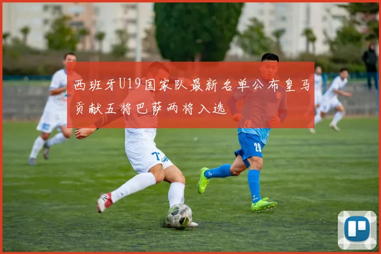 西班牙U19国家队最新名单公布皇马贡献五将巴萨两将入选
