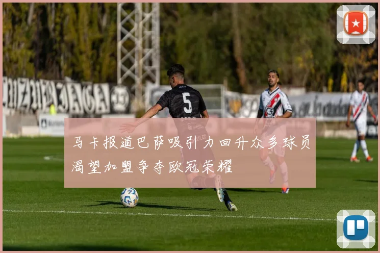 马卡报道巴萨吸引力回升众多球员渴望加盟争夺欧冠荣耀