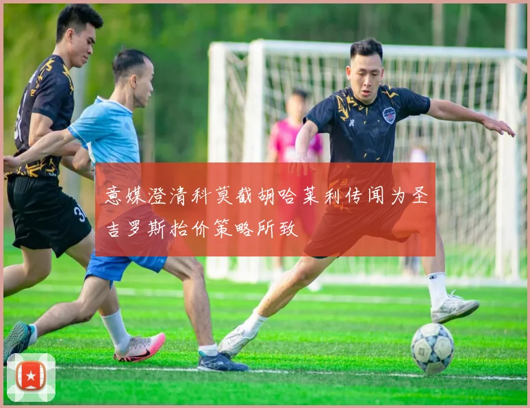 意媒澄清科莫截胡哈莱利传闻为圣吉罗斯抬价策略所致