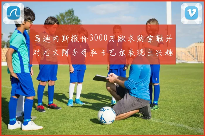 乌迪内斯报价3000万欧求购索勒并对尤文阿季奇和卡巴尔表现出兴趣