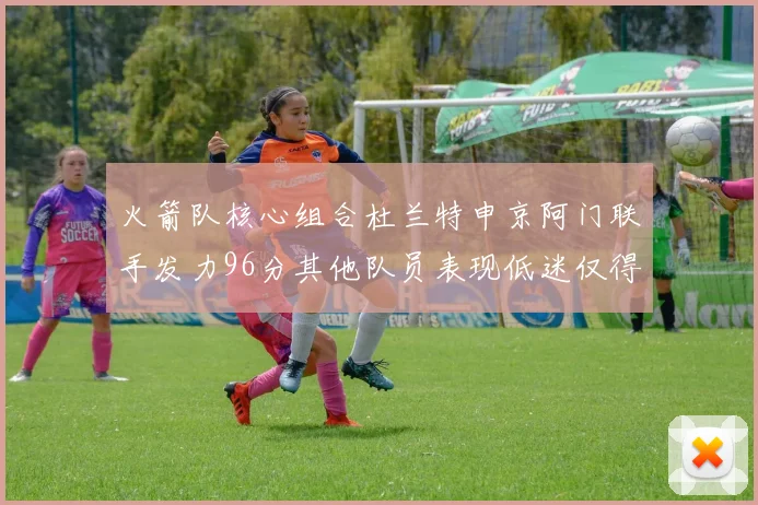 火箭队核心组合杜兰特申京阿门联手发力96分其他队员表现低迷仅得28分