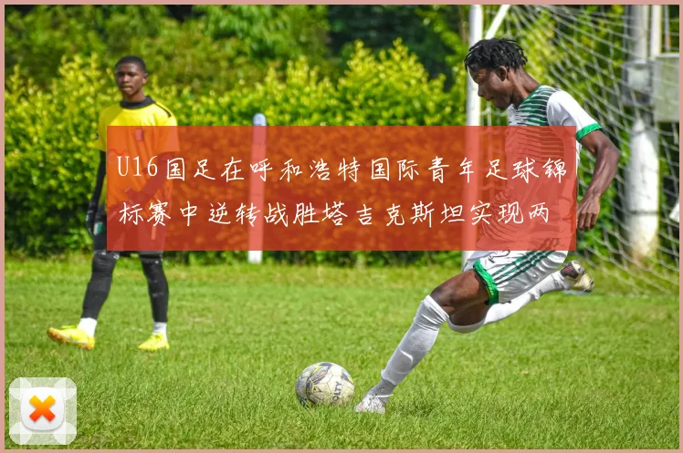 U16国足在呼和浩特国际青年足球锦标赛中逆转战胜塔吉克斯坦实现两连胜