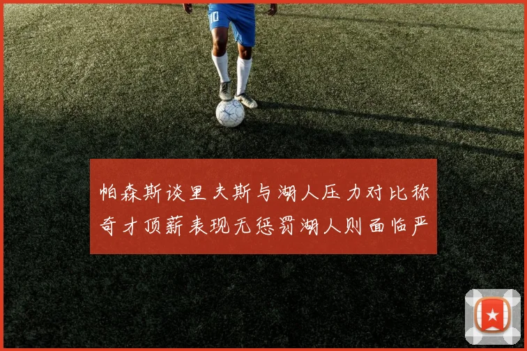 帕森斯谈里夫斯与湖人压力对比称奇才顶薪表现无惩罚湖人则面临严格审视