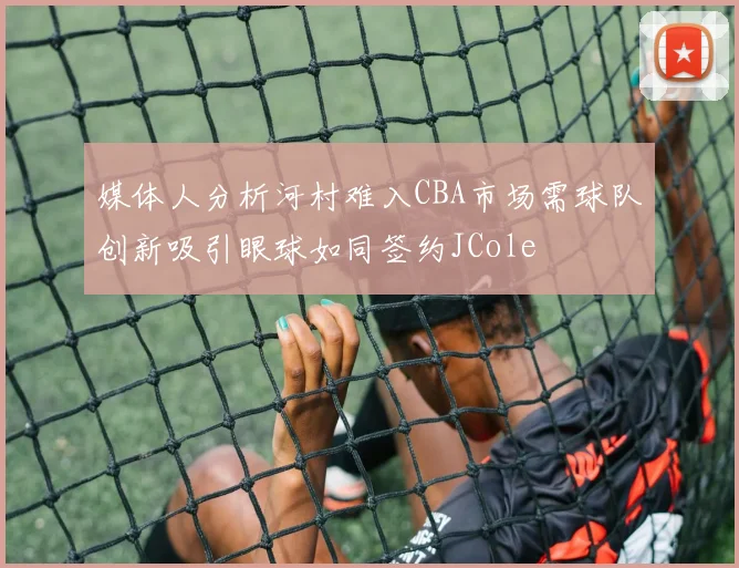媒体人分析河村难入CBA市场需球队创新吸引眼球如同签约JCole