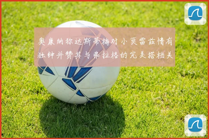 奥康纳称达斯蒂梅对小莫雷兹情有独钟并赞其与弗拉格的完美搭档关系