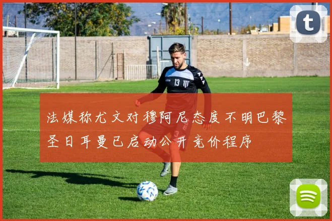法媒称尤文对穆阿尼态度不明巴黎圣日耳曼已启动公开竞价程序