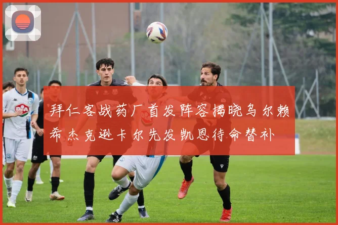 拜仁客战药厂首发阵容揭晓乌尔赖希杰克逊卡尔先发凯恩待命替补