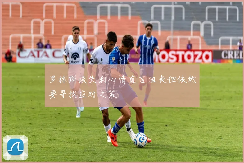 罗林斯谈失利心情直言沮丧但依然要寻找应对之策