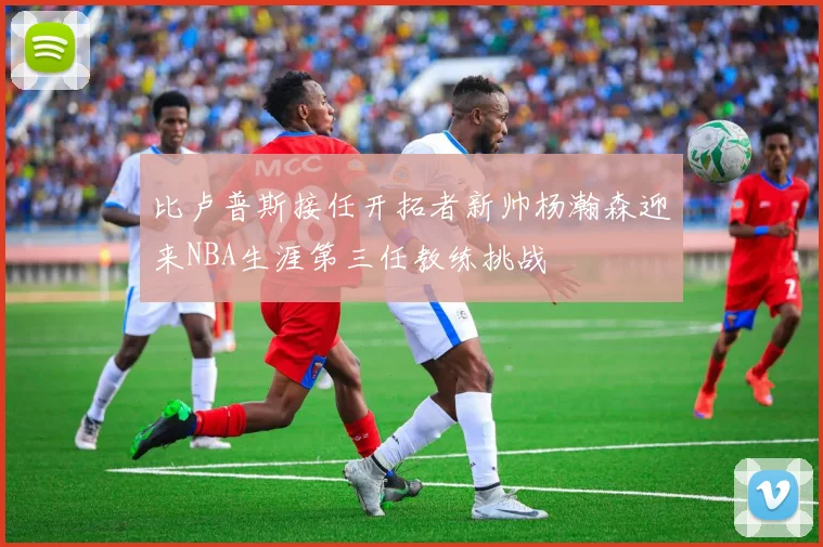 比卢普斯接任开拓者新帅杨瀚森迎来NBA生涯第三任教练挑战