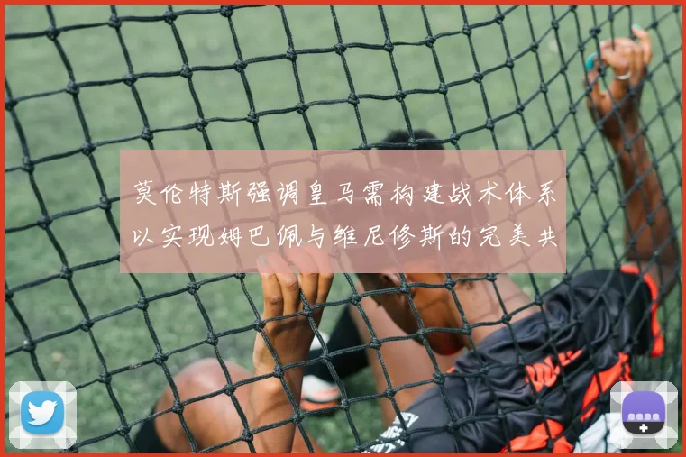 莫伦特斯强调皇马需构建战术体系以实现姆巴佩与维尼修斯的完美共存