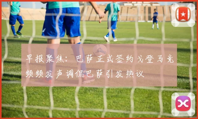 早报聚焦：巴萨正式签约戈登马竞频频发声调侃巴萨引发热议