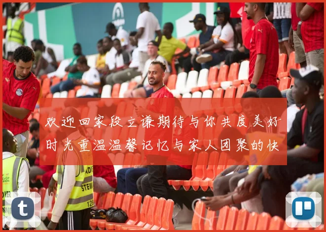 欢迎回家段立谦期待与你共度美好时光重温温馨记忆与家人团聚的快乐