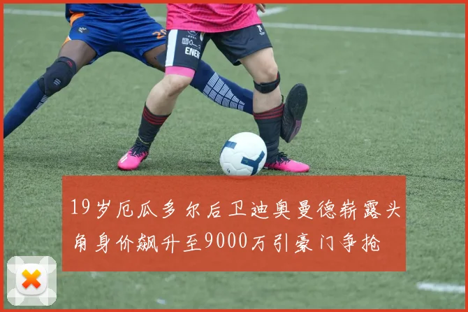 19岁厄瓜多尔后卫迪奥曼德崭露头角身价飙升至9000万引豪门争抢