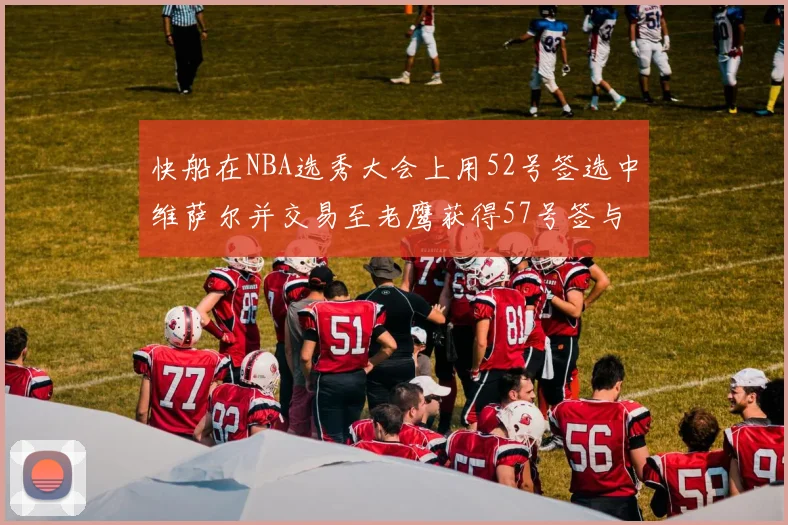 快船在NBA选秀大会上用52号签选中维萨尔并交易至老鹰获得57号签与现金补偿