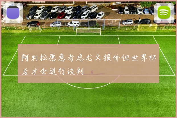阿利松愿意考虑尤文报价但世界杯后才会进行谈判