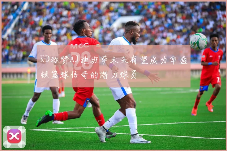 KD称赞AJ迪班萨未来有望成为华盛顿篮球传奇的潜力球员