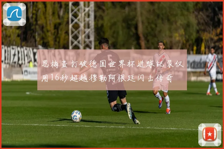 恩梅查打破德国世界杯进球纪录仅用16秒超越穆勒阿根廷闪击传奇