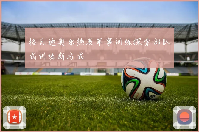 格瓦迪奥尔热衷军事训练探索部队式训练新方式