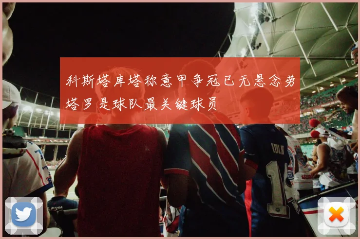 科斯塔库塔称意甲争冠已无悬念劳塔罗是球队最关键球员