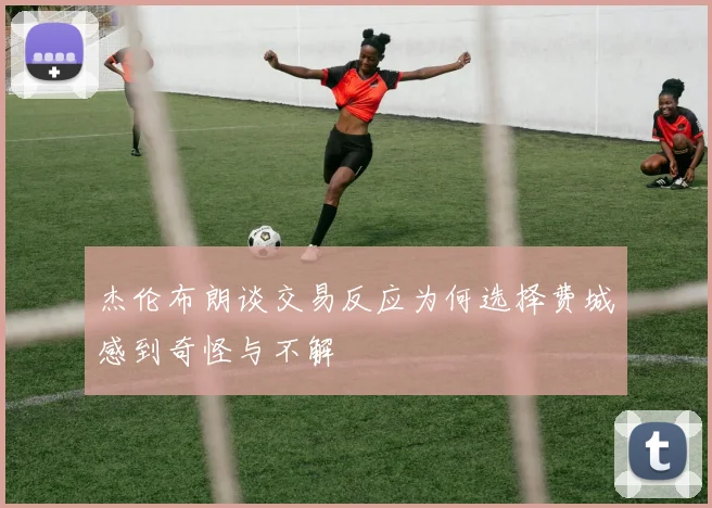 杰伦布朗谈交易反应为何选择费城感到奇怪与不解