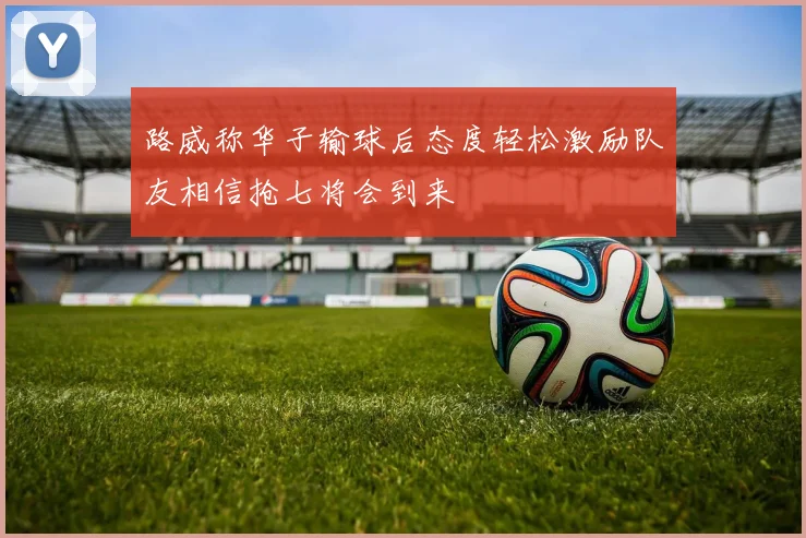 路威称华子输球后态度轻松激励队友相信抢七将会到来