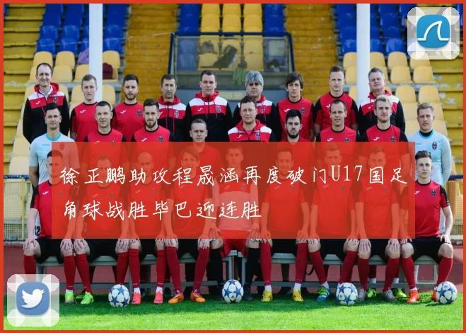徐正鹏助攻程晟涵再度破门U17国足角球战胜毕巴迎连胜