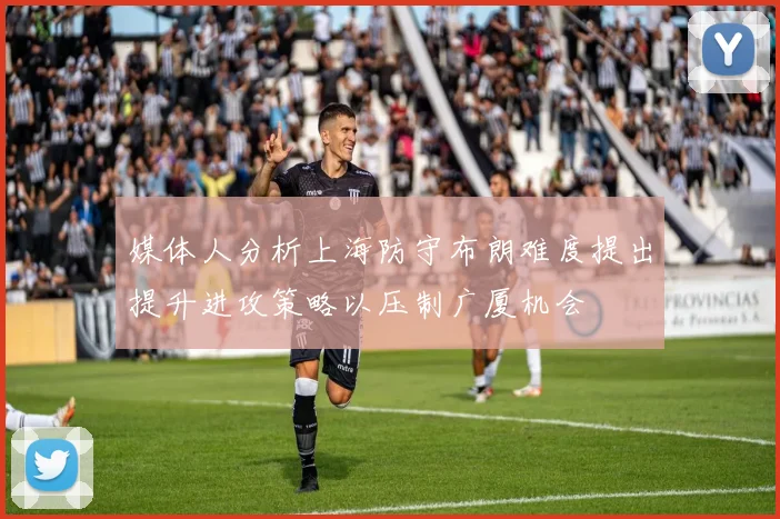 媒体人分析上海防守布朗难度提出提升进攻策略以压制广厦机会