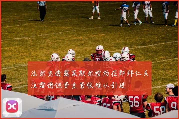 法尔克透露莱默尔续约在即拜仁关注雷德但资金紧张难以引进