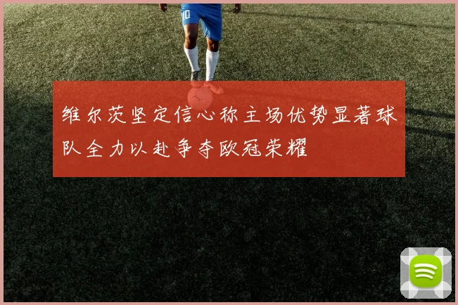 维尔茨坚定信心称主场优势显著球队全力以赴争夺欧冠荣耀