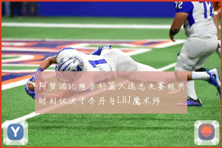 阿努诺比绝杀补篮入选总决赛经典时刻仅次于乔丹与LBJ魔术师