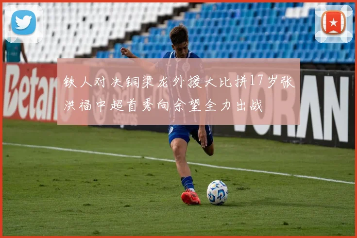铁人对决铜梁龙外援大比拼17岁张洪福中超首秀向余望全力出战