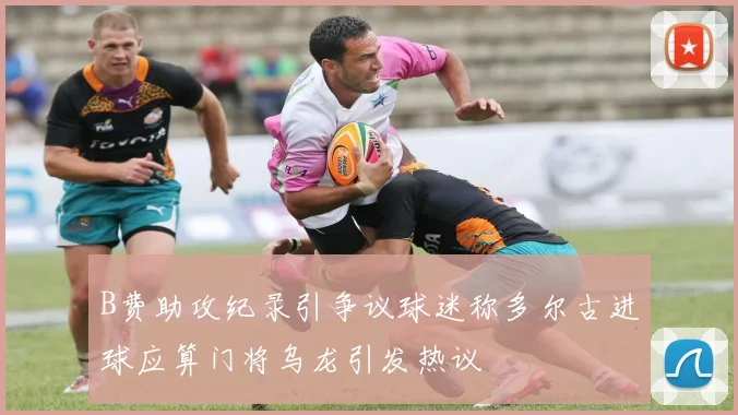 B费助攻纪录引争议球迷称多尔古进球应算门将乌龙引发热议