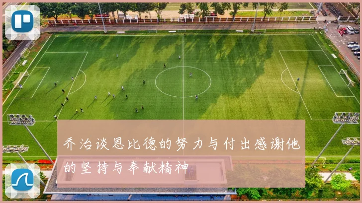 乔治谈恩比德的努力与付出感谢他的坚持与奉献精神