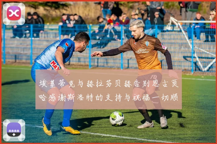 埃基蒂克与赫拉芬贝赫告别恩古莫哈感谢斯洛特的支持与祝福一切顺利