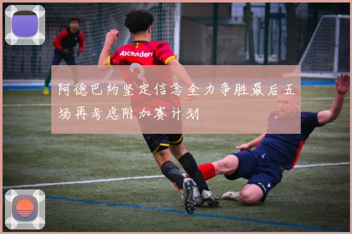 阿德巴约坚定信念全力争胜最后五场再考虑附加赛计划